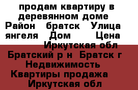 продам квартиру в деревянном доме › Район ­ братск › Улица ­ янгеля › Дом ­ 7 › Цена ­ 840 000 - Иркутская обл., Братский р-н, Братск г. Недвижимость » Квартиры продажа   . Иркутская обл.